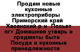 Продам новые кухонные электроприборы. - Приморский край, Хасанский р-н, Посьет пгт Домашняя утварь и предметы быта » Посуда и кухонные принадлежности   